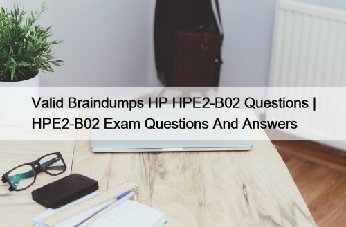 Valid Braindumps HP HPE2-B02 Questions | HPE2-B02 Exam ...